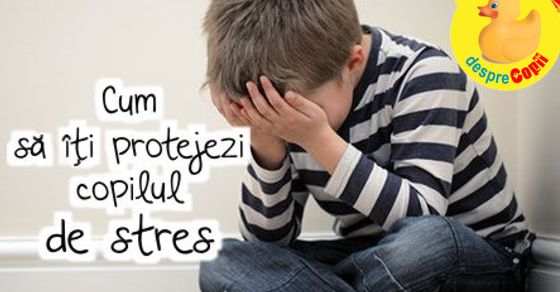 Cum sa iti protejezi copilul de stres: 10 sfaturi utile