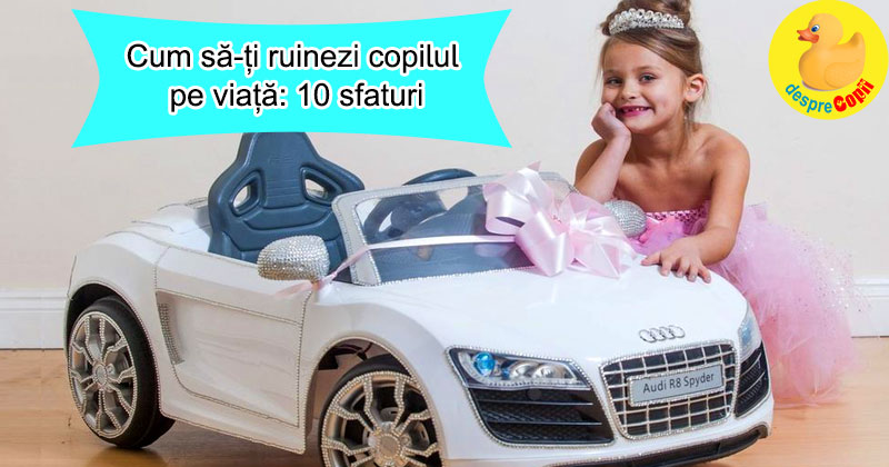 Cum sa-ti ruinezi copilul pe viata: 10 sfaturi