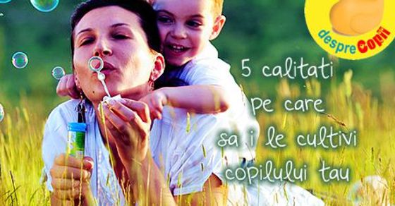5 calitati pe care sa i le cultivi copilului tau