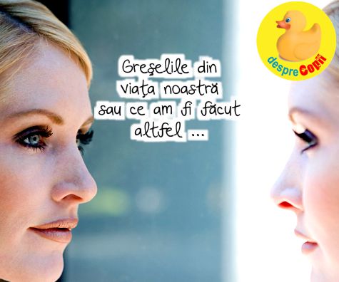 Greselile din viata noastra sau ce am fi facut altfel ...