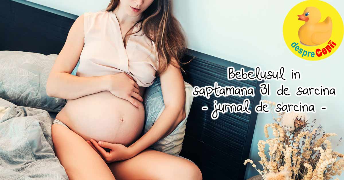 Bebelusul nostru in saptamana 31 de sarcina - jurnal de sarcina
