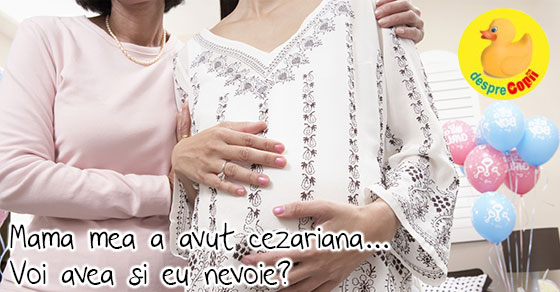 Mama mea a avut cezariana. Voi avea si eu nevoie cand il nasc pe bebe?