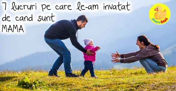 7 lucruri pe care le-am invatat de cand sunt mama