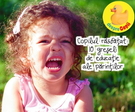 Copilul răsfățat: 10 greșeli de educație ale părinților - punctul de vedere al specialistului in parenting