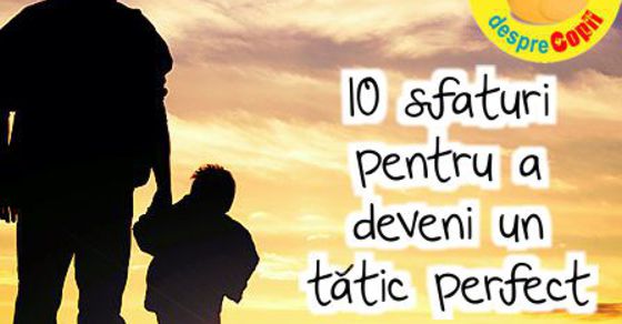 Zece Sfaturi Pentru a Deveni un Tatic Perfect